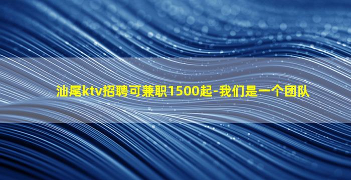 汕尾ktv招聘可兼职1500起-我们是一个团队